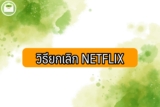 วิธียกเลิก Netflix 2023 ais/Samsung/ios/ทรู ขอคืนเงิน ยังไง